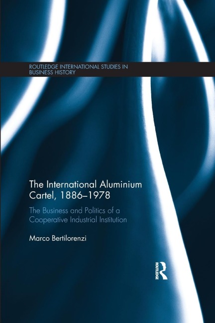 The International Aluminium Cartel: The Business and Politics of a Cooperative Industrial Institution (1886-1978)