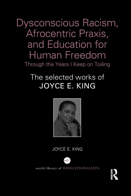 Dysconscious Racism, Afrocentric Praxis, and Education for Human Freedom: Through the Years I Keep on Toiling: The selected works of Joyce E. King