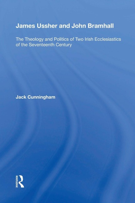 James Ussher and John Bramhall: The Theology and Politics of Two Irish Ecclesiastics of the Seventeenth Century