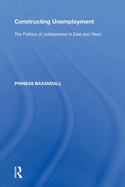 Constructing Unemployment: The Politics of Joblessness in East and West