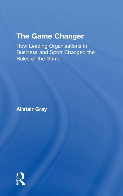 The Game Changer: How Leading Organisations in Business and Sport Changed the Rules of the Game