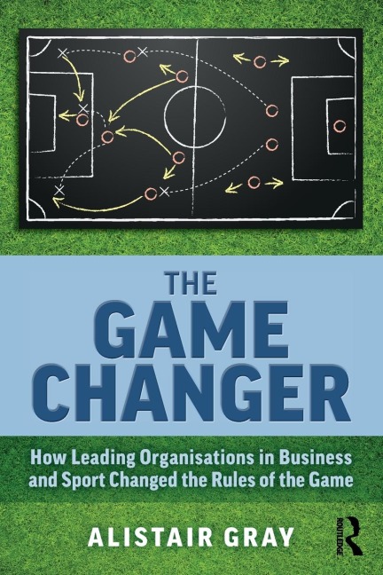 The Game Changer: How Leading Organisations in Business and Sport Changed the Rules of the Game