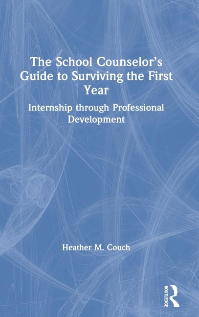 The School Counselors Guide to Surviving the First Year: Internship through Professional Development