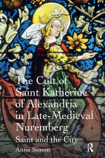 The Cult of Saint Katherine of Alexandria in Late-Medieval Nuremberg: Saint and the City