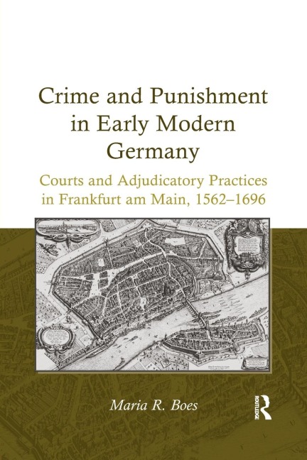 Crime and Punishment in Early Modern Germany: Courts and Adjudicatory Practices in Frankfurt Am Main, 1562-1696