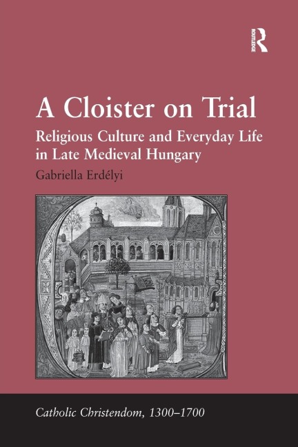 A Cloister on Trial: Religious Culture and Everyday Life in Late Medieval Hungary