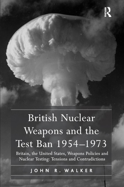 British Nuclear Weapons and the Test Ban 1954-1973: Britain, the United States, Weapons Policies and Nuclear Testing: Tensions and Contradictions