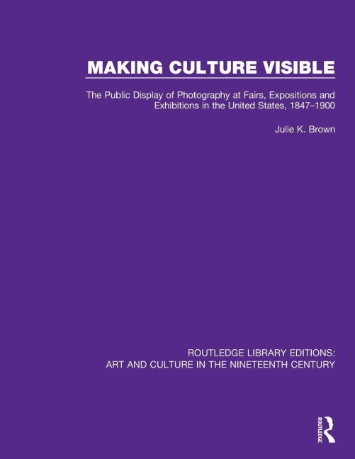 Making Culture Visible: The Public Display of Photography at Fairs, Expositions and Exhibitions in the United States, 1847-1900