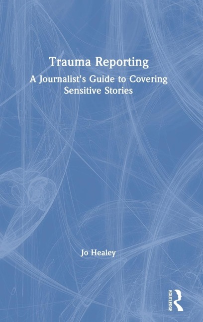 Trauma Reporting: A Journalists Guide to Covering Sensitive Stories