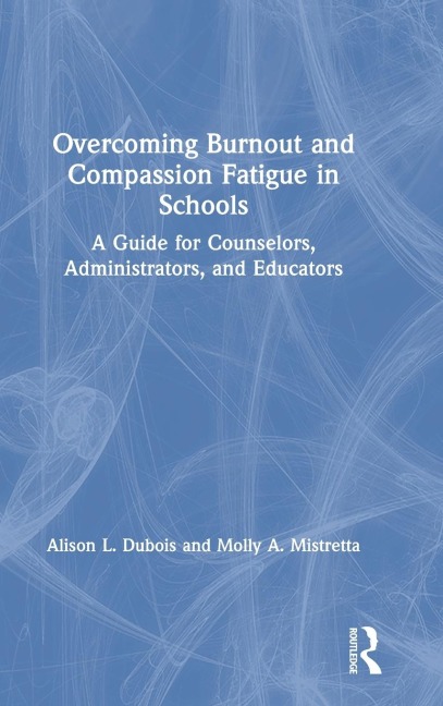 Overcoming Burnout and Compassion Fatigue in Schools: A Guide for Counselors, Administrators, and Educators