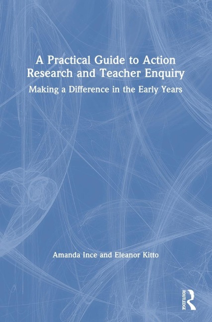 A Practical Guide to Action Research and Teacher Enquiry: Making a Difference in the Early Years
