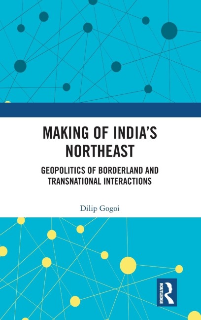 Making of Indias Northeast: Geopolitics of Borderland and Transnational Interactions