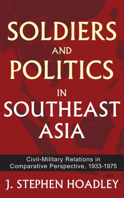Soldiers and Politics in Southeast Asia: Civil-Military Relations in Comparative Perspective, 1933-1975