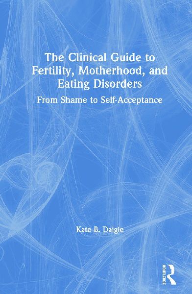 The Clinical Guide to Fertility, Motherhood, and Eating Disorders: From Shame to Self-Acceptance
