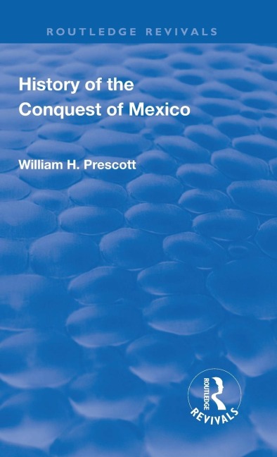 Revival: History of the Conquest of Mexico (1886): With a Preliminary View of the Ancient Mexican Civilisation and the Life of the Conqueror, Hernando Cortes