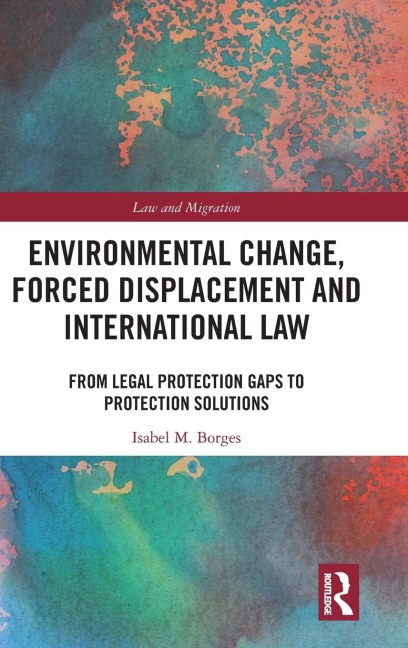 Environmental Change, Forced Displacement and International Law: from legal protection gaps to protection solutions