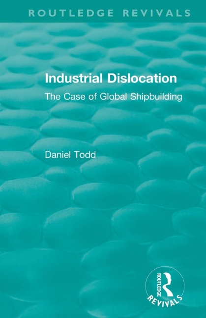 Routledge Revivals: Industrial Dislocation (1991): The Case of Global Shipbuilding