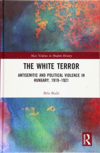 The White Terror Antisemitic and Political Violence in Hungary, 1919-1921