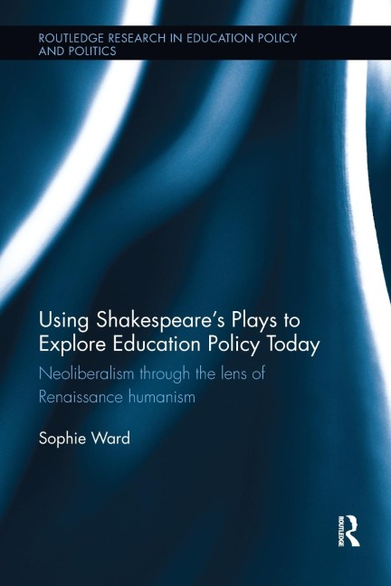 Using Shakespeares Plays to Explore Education Policy Today: Neoliberalism through the lens of Renaissance humanism