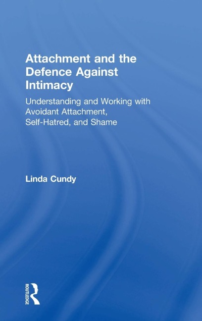 Attachment and the Defence Against Intimacy: Understanding and Working with Avoidant Attachment, Self-Hatred, and Shame