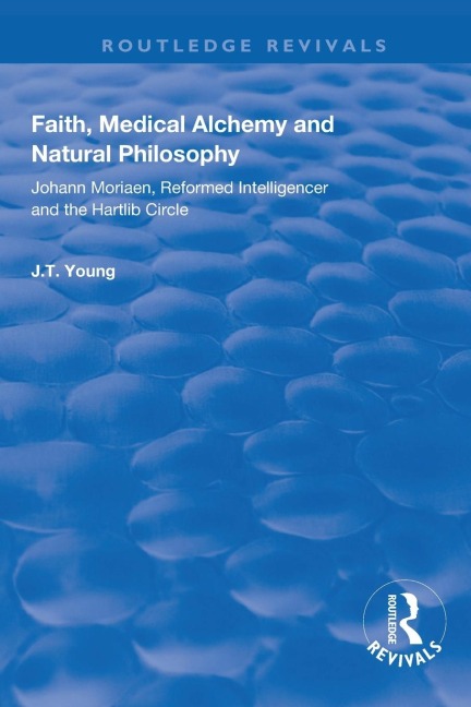 Faith, Medical Alchemy and Natural Philosophy: Johann Moriaen, Reformed Intelligencer and the Hartlib Circle