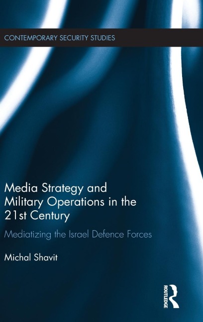 Media Strategy and Military Operations in the 21st Century: Mediatizing the Israel Defence Forces