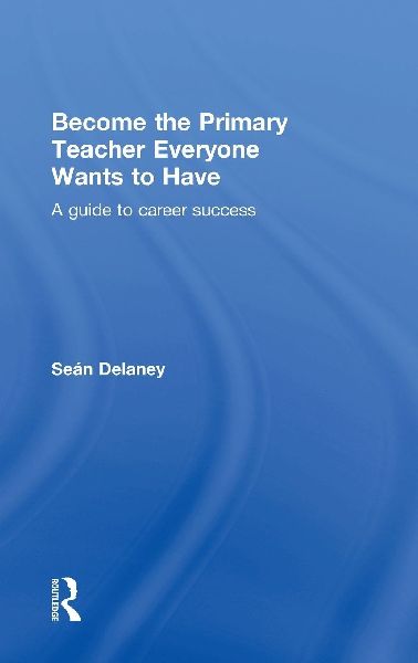 Become the Primary Teacher Everyone Wants to Have: A guide to career success