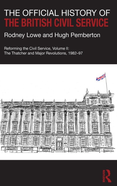 The Official History of the British Civil Service: Reforming the Civil Service, Volume II: The Thatcher and Major Revolutions, 1982-97