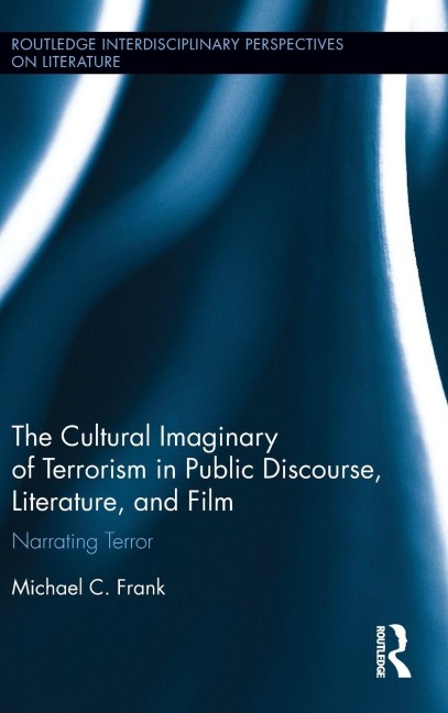 The Cultural Imaginary of Terrorism in Public Discourse, Literature, and Film: Narrating Terror