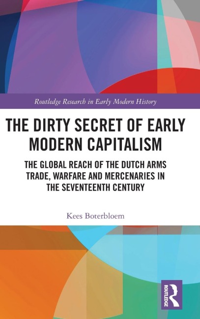 The Dirty Secret of Early Modern Capitalism: The Global Reach of the Dutch Arms Trade, Warfare and Mercenaries in the Seventeenth Century