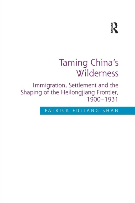Taming Chinas Wilderness: Immigration, Settlement and the Shaping of the Heilongjiang Frontier, 1900-1931