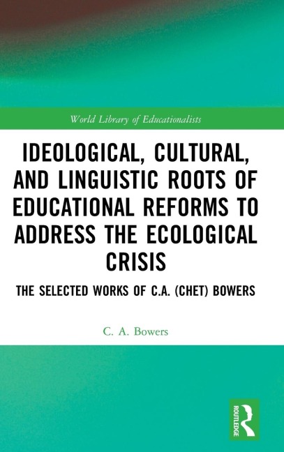 Ideological, Cultural, and Linguistic Roots of Educational Reforms to Address the Ecological Crisis: The Selected Works of C.A. (Chet) Bowers