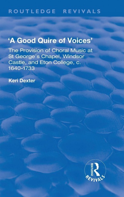 A Good Quire of Voices: The Provision of Choral Music at St.Georges Chapel, Windsor Castle and Eton College, c.1640-1733: The Provision of Choral Music at St.Georges Chapel, Windsor Castle and Eton College, c.1640-1733