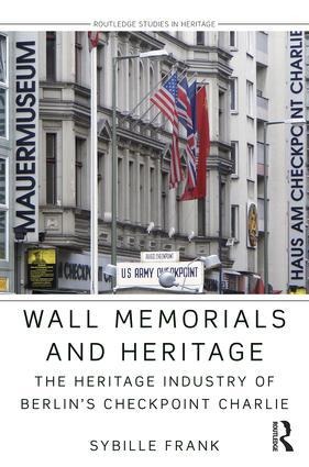 Wall Memorials and Heritage: The Heritage Industry of Berlins Checkpoint Charlie