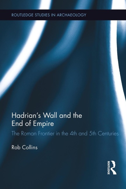 Hadrians Wall and the End of Empire: The Roman Frontier in the 4th and 5th Centuries