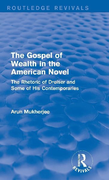 The Gospel of Wealth in the American Novel (Routledge Revivals): The Rhetoric of Dreiser and Some of His Contemporaries