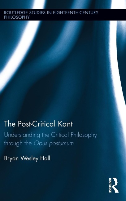 The Post-Critical Kant: Understanding the Critical Philosophy through the Opus Postumum