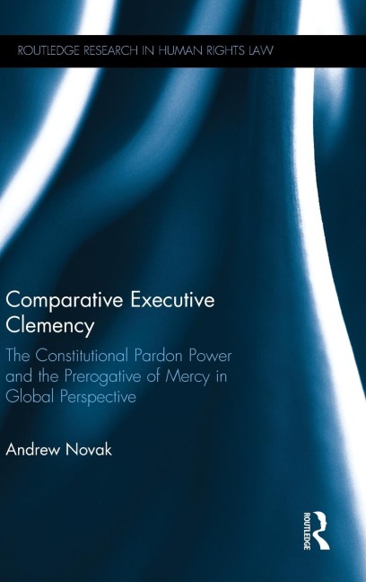 Comparative Executive Clemency: The Constitutional Pardon Power and the Prerogative of Mercy in Global Perspective