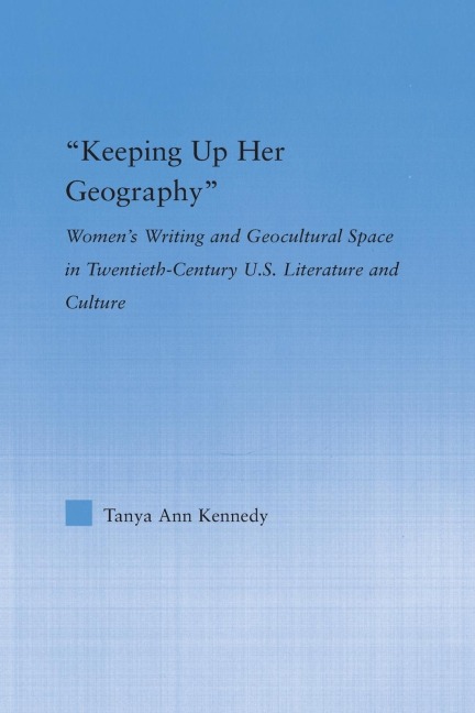 Keeping up Her Geography: Womens Writing and Geocultural Space in Early Twentieth-Century U.S. Literature and Culture