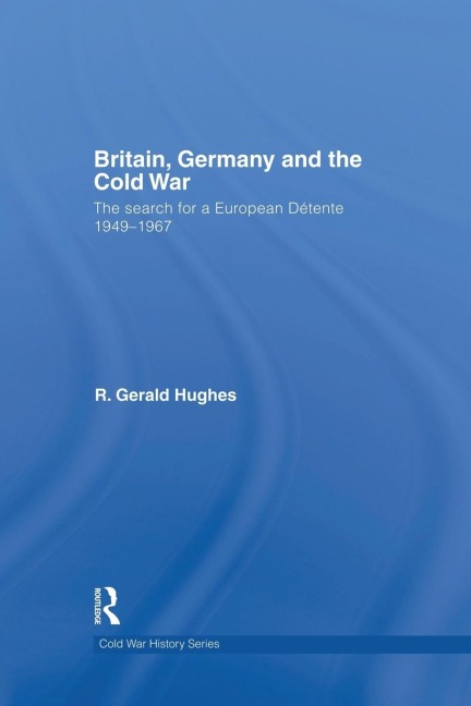 Britain, Germany and the Cold War: The Search for a European Détente 1949-1967