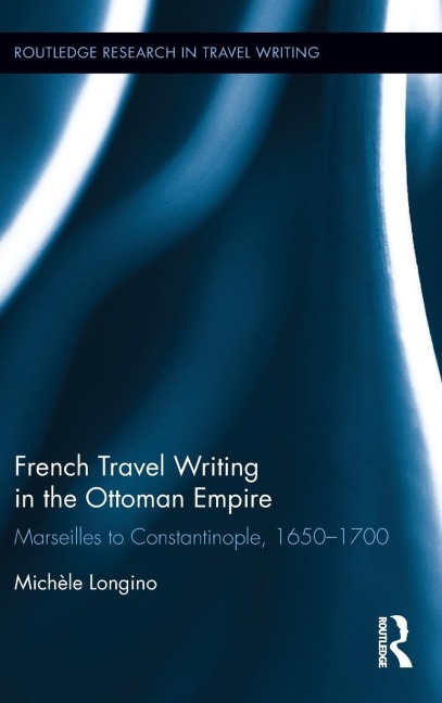 French Travel Writing in the Ottoman Empire: Marseilles to Constantinople, 1650-1700