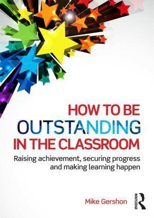 How to Be Outstanding in the Classroom: Raising Achievement, Securing Progress and Making Learning Happen