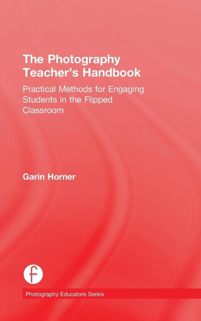 The Photography Teachers Handbook: Practical Methods for Engaging Students in the Flipped Classroom