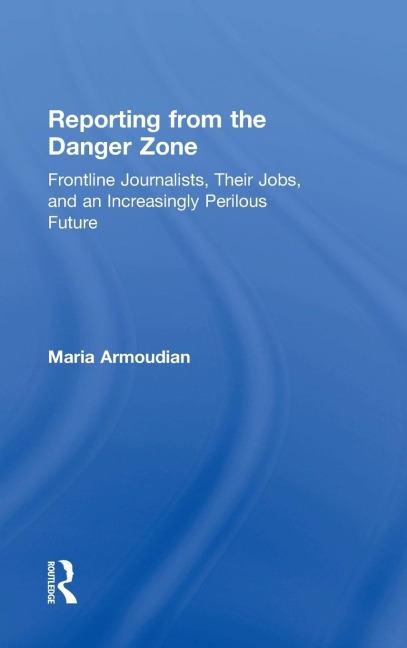 Reporting from the Danger Zone: Frontline Journalists, Their Jobs, and an Increasingly Perilous Future