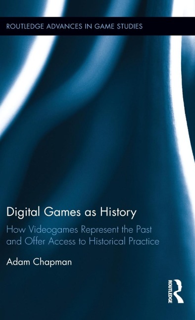 Digital Games as History: How Videogames Represent the Past and Offer Access to Historical Practice