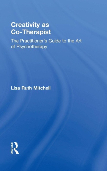 Creativity as Co-Therapist: The Practitioners Guide to the Art of Psychotherapy