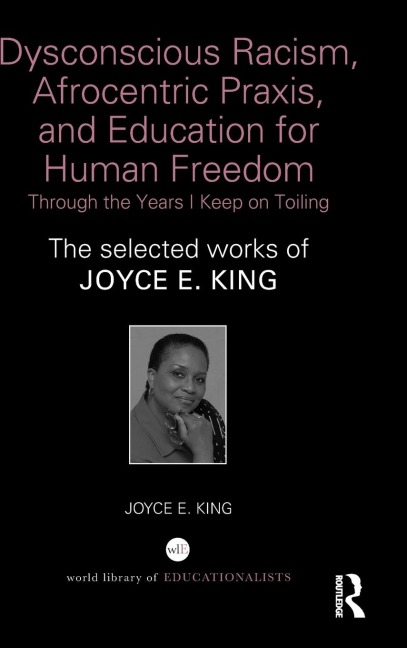 Dysconscious Racism, Afrocentric Praxis, and Education for Human Freedom: Through the Years I Keep on Toiling: The selected works of Joyce E. King
