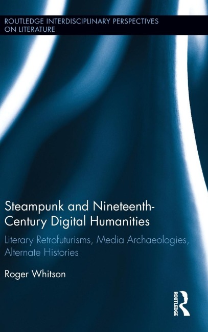 Steampunk and Nineteenth-Century Digital Humanities: Literary Retrofuturisms, Media Archaeologies, Alternate Histories