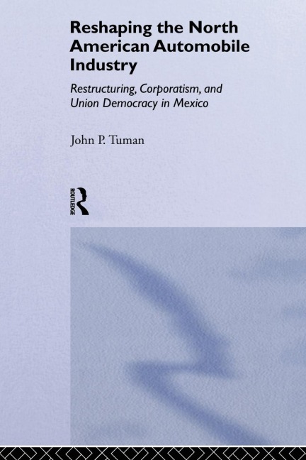 Reshaping the North American Automobile Industry: Restructuring, Corporatism and Union Democracy in Mexico