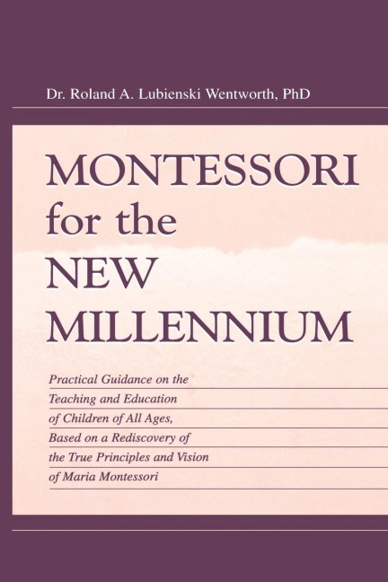 Montessori for the New Millennium: Practical Guidance on the Teaching and Education of Children of All Ages, Based on A Rediscovery of the True Principles and Vision of Maria Montessori